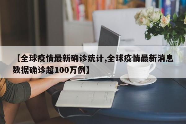 【全球疫情最新确诊统计,全球疫情最新消息数据确诊超100万例】