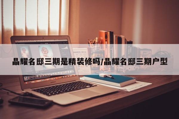 晶耀名邸三期是精装修吗/晶耀名邸三期户型