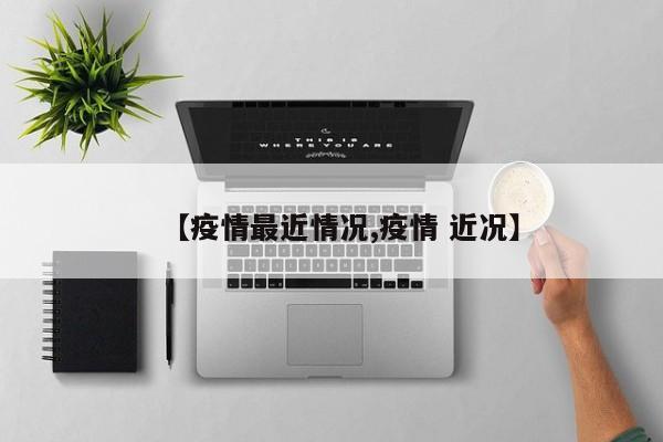 【疫情最近情况,疫情 近况】