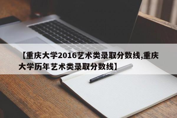 【重庆大学2016艺术类录取分数线,重庆大学历年艺术类录取分数线】