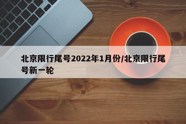 北京限行尾号2022年1月份/北京限行尾号新一轮
