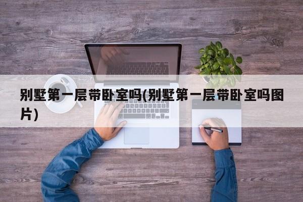 别墅第一层带卧室吗(别墅第一层带卧室吗图片)