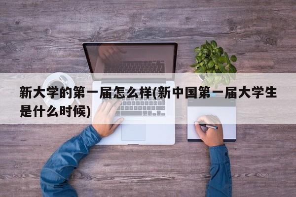新大学的第一届怎么样(新中国第一届大学生是什么时候)