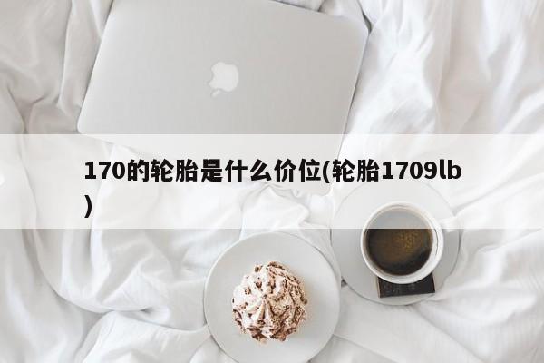 170的轮胎是什么价位(轮胎1709lb)