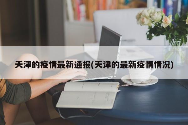 天津的疫情最新通报(天津的最新疫情情况)