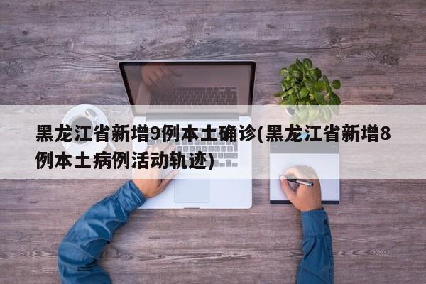黑龙江省新增9例本土确诊(黑龙江省新增8例本土病例活动轨迹)
