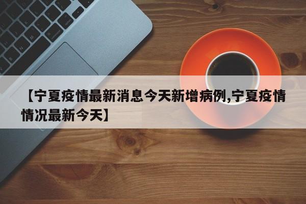 【宁夏疫情最新消息今天新增病例,宁夏疫情情况最新今天】