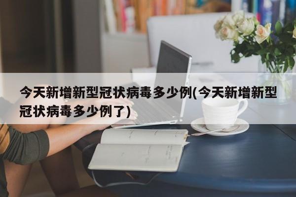 今天新增新型冠状病毒多少例(今天新增新型冠状病毒多少例了)