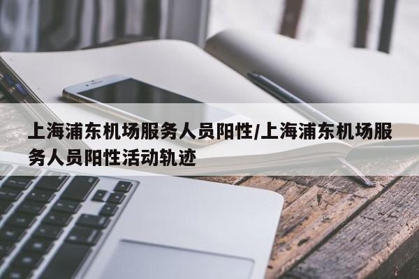 上海浦东机场服务人员阳性/上海浦东机场服务人员阳性活动轨迹
