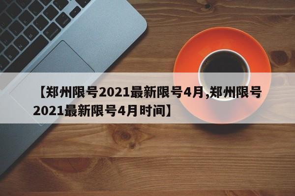 【郑州限号2021最新限号4月,郑州限号2021最新限号4月时间】