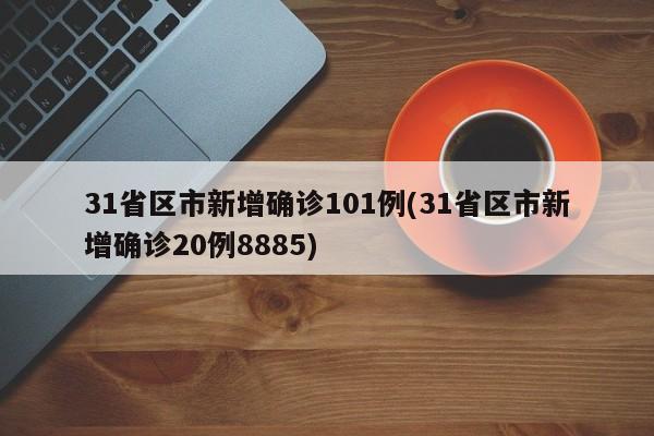31省区市新增确诊101例(31省区市新增确诊20例8885)