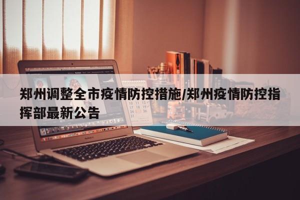 郑州调整全市疫情防控措施/郑州疫情防控指挥部最新公告