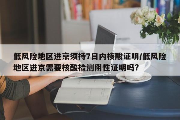 低风险地区进京须持7日内核酸证明/低风险地区进京需要核酸检测阴性证明吗?
