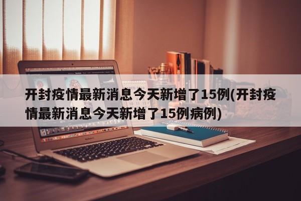 开封疫情最新消息今天新增了15例(开封疫情最新消息今天新增了15例病例)