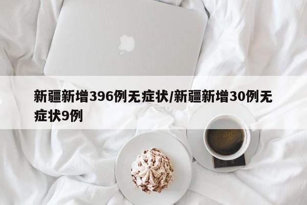 新疆新增396例无症状/新疆新增30例无症状9例