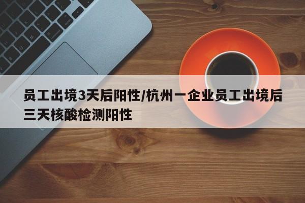 员工出境3天后阳性/杭州一企业员工出境后三天核酸检测阳性