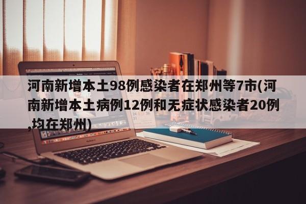 河南新增本土98例感染者在郑州等7市(河南新增本土病例12例和无症状感染者20例,均在郑州)
