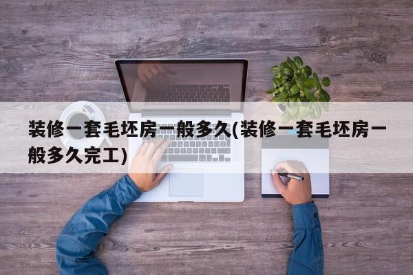 装修一套毛坯房一般多久(装修一套毛坯房一般多久完工)