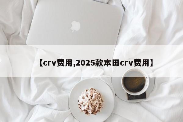 【crv费用,2025款本田crv费用】