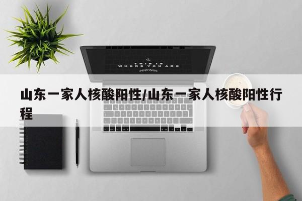山东一家人核酸阳性/山东一家人核酸阳性行程