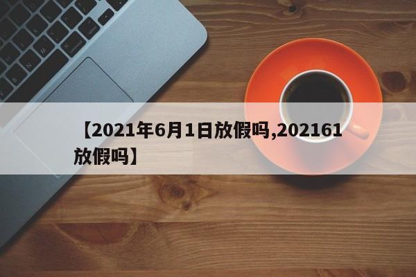 【2021年6月1日放假吗,202161放假吗】