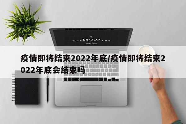 疫情即将结束2022年底/疫情即将结束2022年底会结束吗