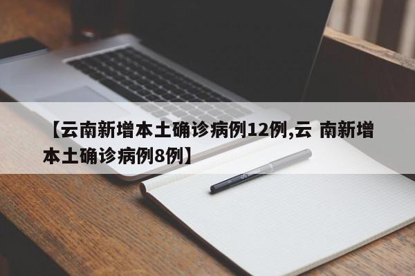 【云南新增本土确诊病例12例,云 南新增本土确诊病例8例】