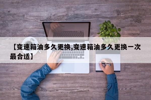 【变速箱油多久更换,变速箱油多久更换一次最合适】