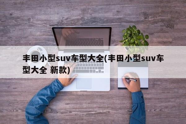 丰田小型suv车型大全(丰田小型suv车型大全 新款)