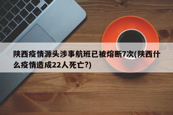 陕西疫情源头涉事航班已被熔断7次(陕西什么疫情造成22人死亡?)