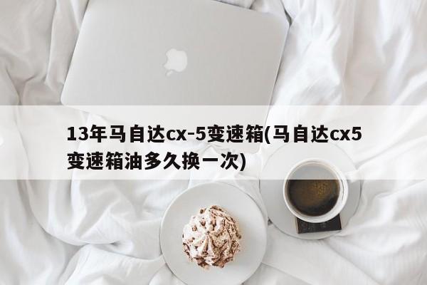 13年马自达cx-5变速箱(马自达cx5变速箱油多久换一次)