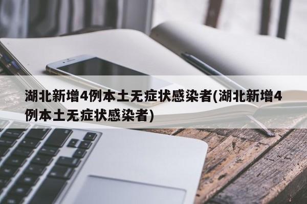 湖北新增4例本土无症状感染者(湖北新增4例本土无症状感染者)
