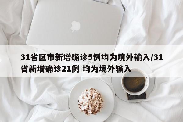31省区市新增确诊5例均为境外输入/31省新增确诊21例 均为境外输入