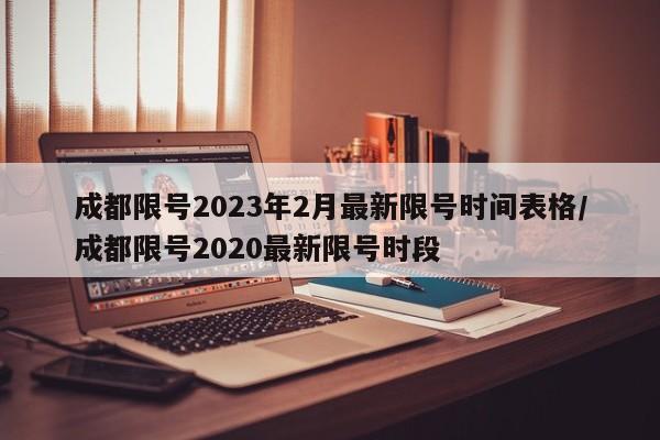 成都限号2023年2月最新限号时间表格/成都限号2020最新限号时段