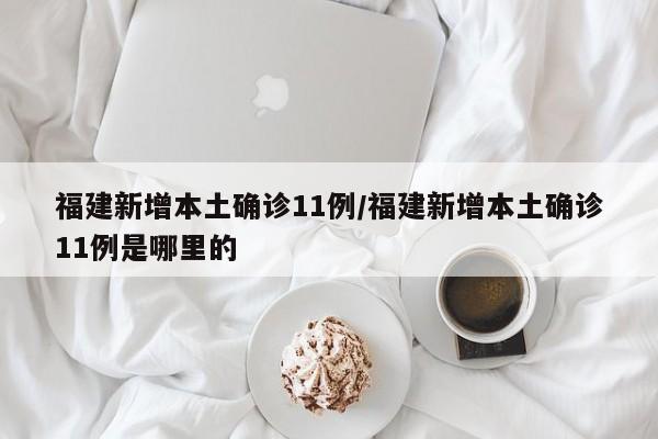 福建新增本土确诊11例/福建新增本土确诊11例是哪里的