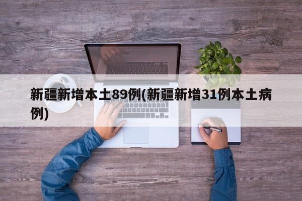 新疆新增本土89例(新疆新增31例本土病例)