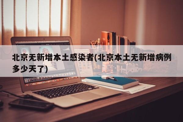 北京无新增本土感染者(北京本土无新增病例多少天了)