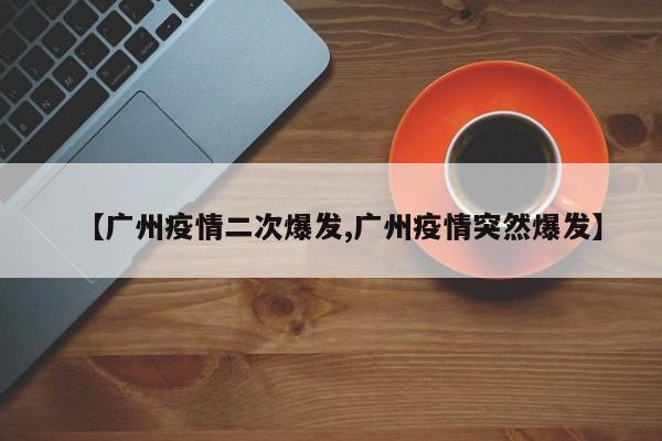 【广州疫情二次爆发,广州疫情突然爆发】