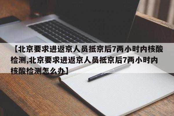 【北京要求进返京人员抵京后7两小时内核酸检测,北京要求进返京人员抵京后7两小时内核酸检测怎么办】