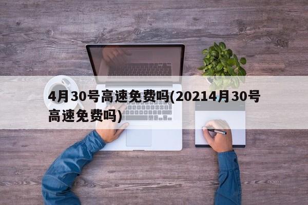 4月30号高速免费吗(20214月30号高速免费吗)