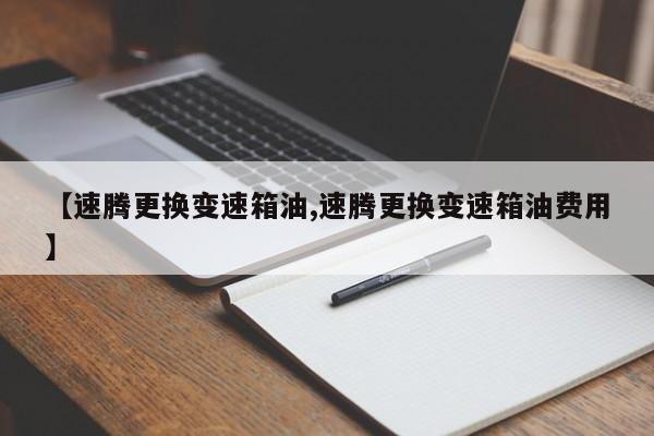【速腾更换变速箱油,速腾更换变速箱油费用】
