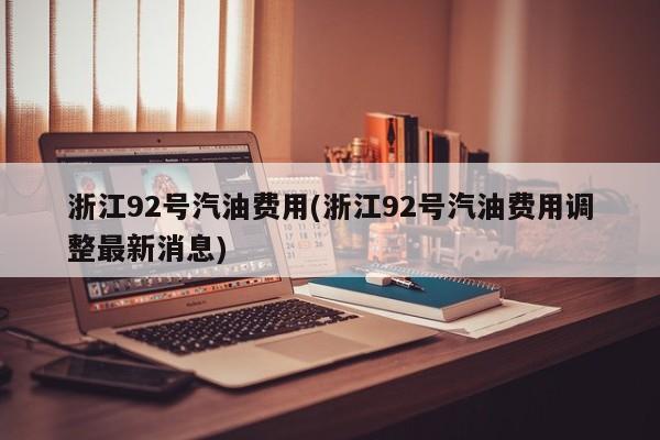 浙江92号汽油费用(浙江92号汽油费用调整最新消息)