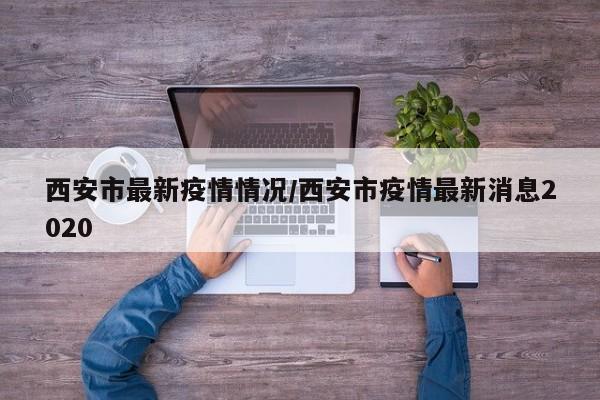 西安市最新疫情情况/西安市疫情最新消息2020