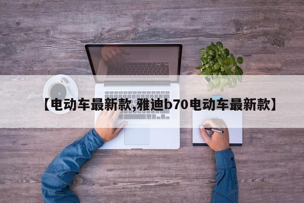【电动车最新款,雅迪b70电动车最新款】