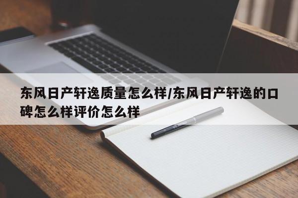 东风日产轩逸质量怎么样/东风日产轩逸的口碑怎么样评价怎么样