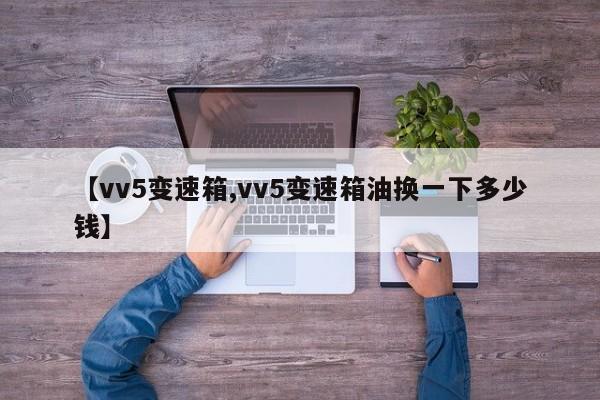 【vv5变速箱,vv5变速箱油换一下多少钱】
