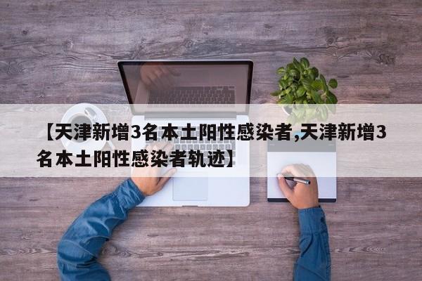 【天津新增3名本土阳性感染者,天津新增3名本土阳性感染者轨迹】