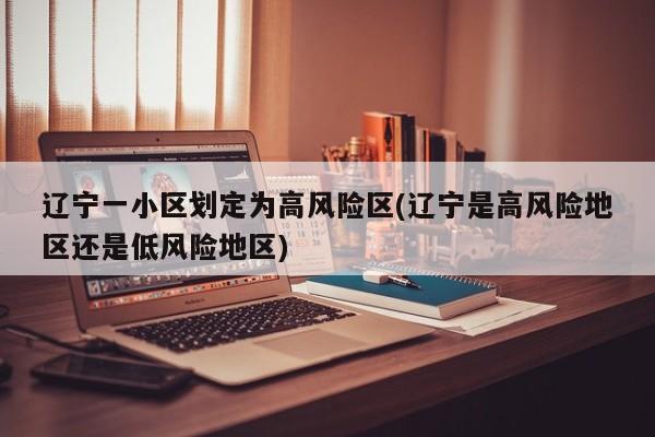 辽宁一小区划定为高风险区(辽宁是高风险地区还是低风险地区)
