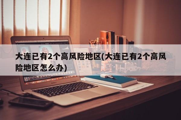 大连已有2个高风险地区(大连已有2个高风险地区怎么办)