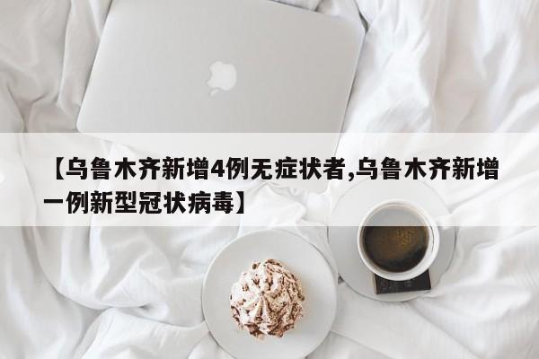 【乌鲁木齐新增4例无症状者,乌鲁木齐新增一例新型冠状病毒】